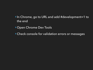 ‣In Chrome, go to URL and add #development=1 to
the end
‣Open Chrome Dev Tools
‣Check console for validation errors or messages
 