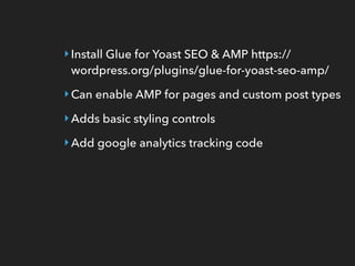 ‣Install Glue for Yoast SEO & AMP https://
wordpress.org/plugins/glue-for-yoast-seo-amp/
‣Can enable AMP for pages and custom post types
‣Adds basic styling controls
‣Add google analytics tracking code
 