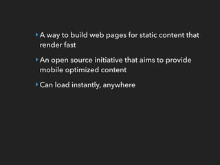 ‣A way to build web pages for static content that
render fast
‣An open source initiative that aims to provide
mobile optimized content
‣Can load instantly, anywhere
 
