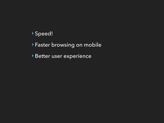 ‣Speed!
‣Faster browsing on mobile
‣Better user experience
 