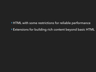 ‣HTML with some restrictions for reliable performance
‣Extensions for building rich content beyond basic HTML
 