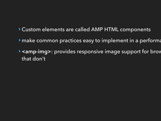 ‣Custom elements are called AMP HTML components
‣make common practices easy to implement in a performa
‣<amp-img>: provides responsive image support for brow
that don’t
 