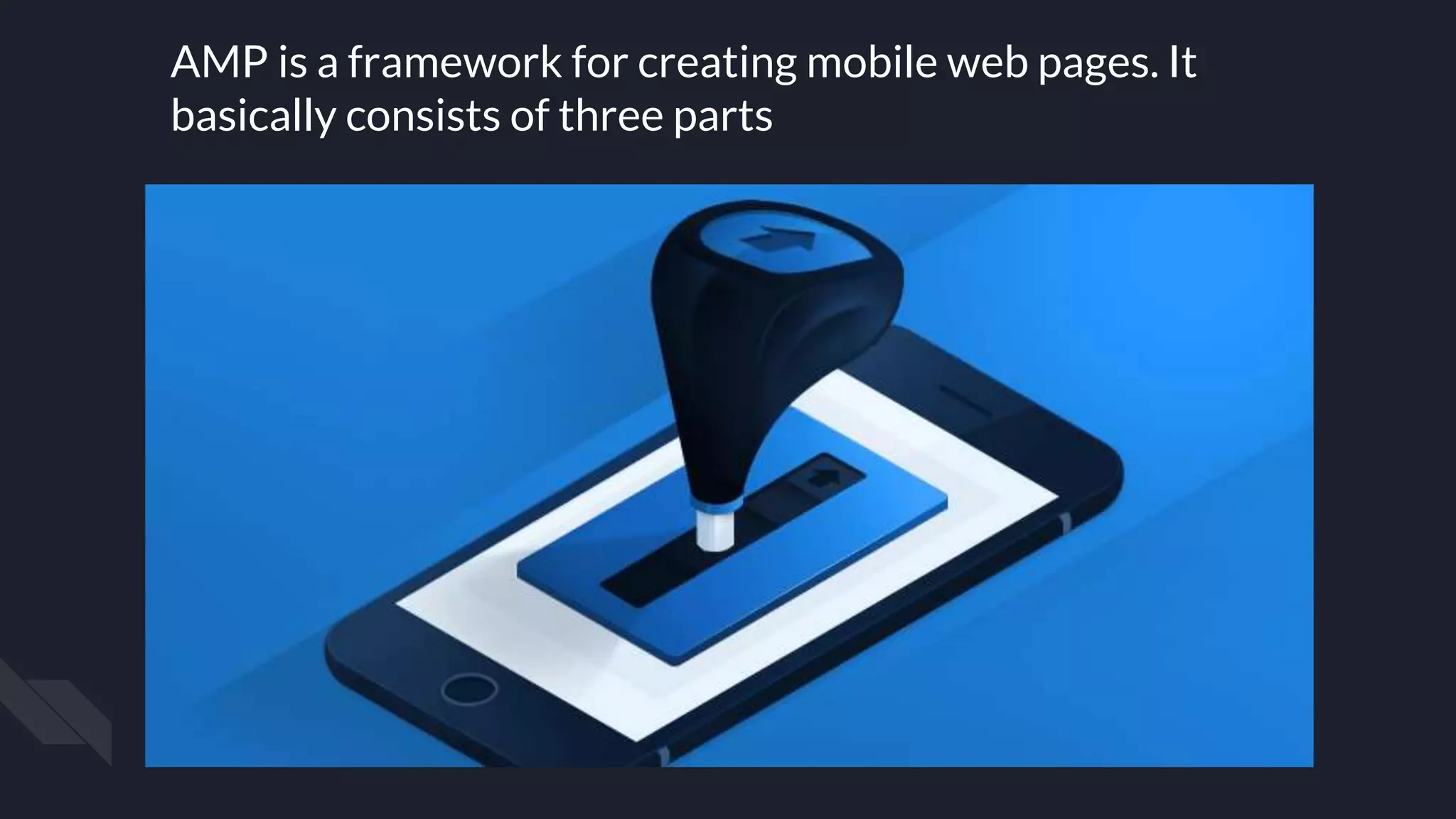 AMP is a framework for creating mobile web pages. It
basically consists of three parts
 
