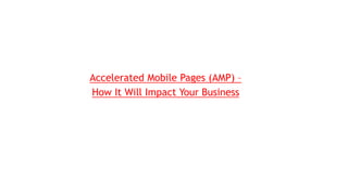Accelerated Mobile Pages (AMP) –
How It Will Impact Your Business
 