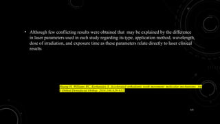 135
• Although few conflicting results were obtained that may be explained by the difference
in laser parameters used in each study regarding its type, application method, wavelength,
dose of irradiation, and exposure time as these parameters relate directly to laser clinical
results
Huang H, Williams RC, Kyrkanides S. Accelerated orthodontic tooth movement: molecular mechanisms. Am
J Orthod Dentofacial Orthop. 2014;146:620–632.
 