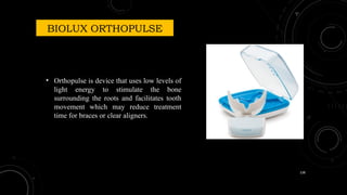 138
BIOLUX ORTHOPULSE
• Orthopulse is device that uses low levels of
light energy to stimulate the bone
surrounding the roots and facilitates tooth
movement which may reduce treatment
time for braces or clear aligners.
 