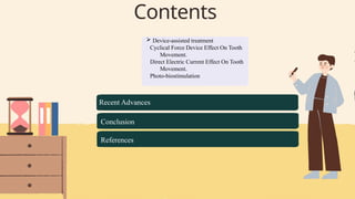 Contents
 Device-assisted treatment
Cyclical Force Device Effect On Tooth
Movement.
Direct Electric Current Effect On Tooth
Movement.
Photo-biostimulation
Recent Advances
Conclusion
References
 