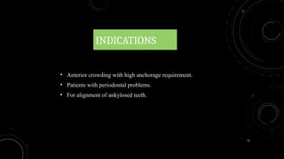 71
INDICATIONS
• Anterior crowding with high anchorage requirement.
• Patients with periodontal problems.
• For alignment of ankylosed teeth.
 