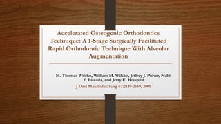 Accelerated Osteogenic Orthodontics
Technique: A 1-Stage Surgically Facilitated
Rapid Orthodontic Technique With Alveolar
Augmentation
M. Thomas Wilcko, William M. Wilcko, Jeffrey J. Pulver, Nabil
F. Bissada, and Jerry E. Bouquot
J Oral Maxillofac Surg 67:2149-2159, 2009
 