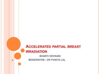 ACCELERATED PARTIAL BREAST
IRRADIATION
BHARTI DEVNANI
MODERATOR:- DR PUNITA LAL
 