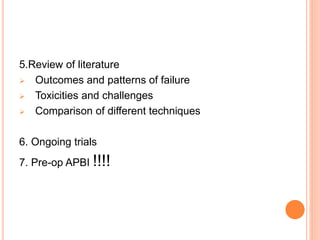 5.Review of literature
 Outcomes and patterns of failure
 Toxicities and challenges
 Comparison of different techniques
6. Ongoing trials
7. Pre-op APBI !!!!
 