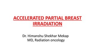 ACCELERATED PARTIAL BREAST
IRRADIATION
Dr. Himanshu Shekhar Mekap
MD, Radiation oncology
 
