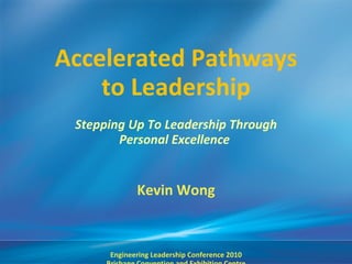 Accelerated Pathways to Leadership Stepping Up To Leadership Through Personal Excellence  Kevin Wong Engineering Leadership Conference 2010 Brisbane Convention and Exhibition Centre 