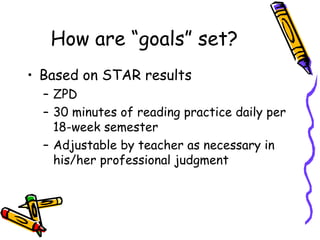 How are “goals” set? Based on STAR results ZPD 30 minutes of reading practice daily per 18-week semester Adjustable by teacher as necessary in his/her professional judgment 
