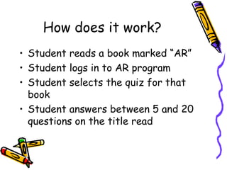 How does it work? <ul><li>Student reads a book marked “AR” </li></ul><ul><li>Student logs in to AR program </li></ul><ul><...