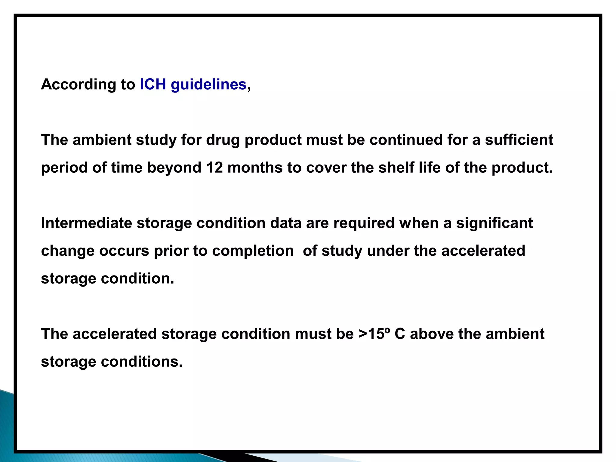 According to ICH guidelines,
The ambient study for drug product must be continued for a sufficient
period of time beyond 12 months to cover the shelf life of the product.
Intermediate storage condition data are required when a significant
change occurs prior to completion of study under the accelerated
storage condition.
The accelerated storage condition must be >15º C above the ambient
storage conditions.
 