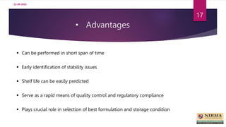 • Advantages
22-09-2023
17
 Can be performed in short span of time
 Early identification of stability issues
 Shelf life can be easily predicted
 Serve as a rapid means of quality control and regulatory compliance
 Plays crucial role in selection of best formulation and storage condition
 