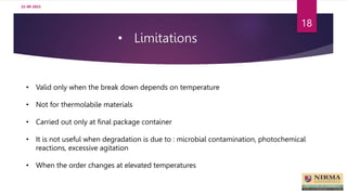 • Limitations
22-09-2023
18
• Valid only when the break down depends on temperature
• Not for thermolabile materials
• Carried out only at final package container
• It is not useful when degradation is due to : microbial contamination, photochemical
reactions, excessive agitation
• When the order changes at elevated temperatures
 