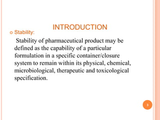 INTRODUCTION
   Stability:
     Stability of pharmaceutical product may be
    defined as the capability of a particular
    formulation in a specific container/closure
    system to remain within its physical, chemical,
    microbiological, therapeutic and toxicological
    specification.



                                                      3
 