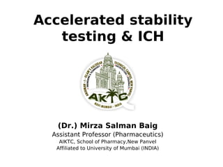 Accelerated stability
testing & ICH
(Dr.) Mirza Salman Baig
Assistant Professor (Pharmaceutics)
AIKTC, School of Pharmacy,New Panvel
Affiliated to University of Mumbai (INDIA)
 