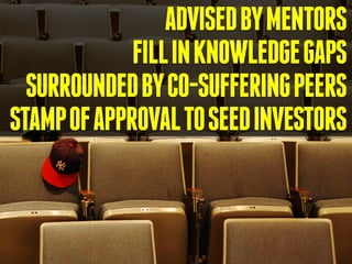 ADVISEDBYMENTORS
FILLINKNOWLEDGEGAPS
SURROUNDEDBYCO-SUFFERINGPEERS
STAMPOFAPPROVALTOSEEDINVESTORS
 