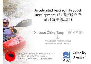 Accelerated Testing in Product 
                 Development  (加速试验在产
                 D l         t (加速试验在产
                       品开发中的运用)


                Dr. Loon Ching Tang   (董润楨博
                              士)
                            ©2011 ASQ & Presentation Tang
                            Presented live on Oct 12th, 2011




http://reliabilitycalendar.org/The_Re
liability_Calendar/Webinars_
liability Calendar/Webinars ‐
_Chinese/Webinars_‐_Chinese.html
 