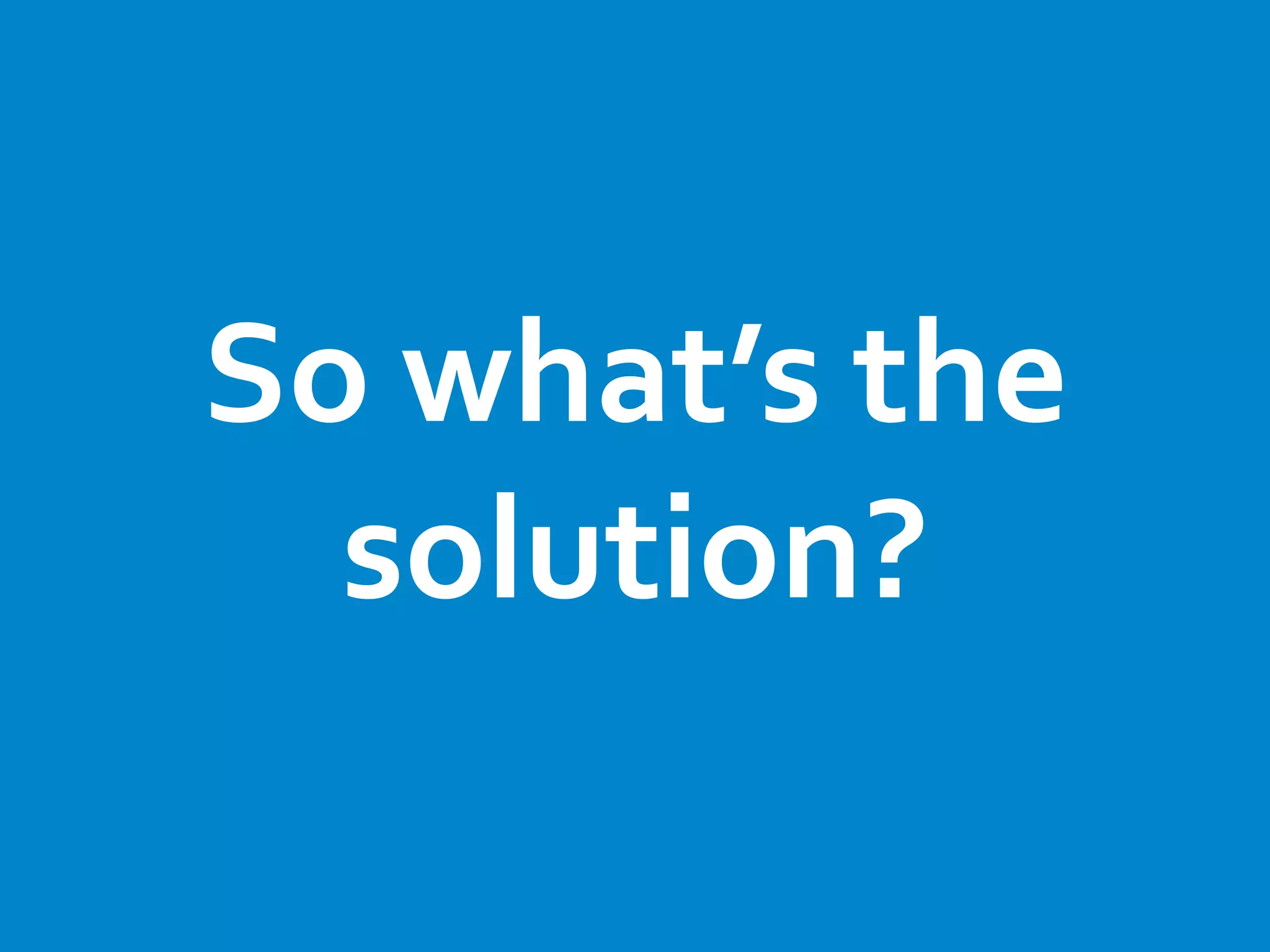 So what’s the
solution?
 