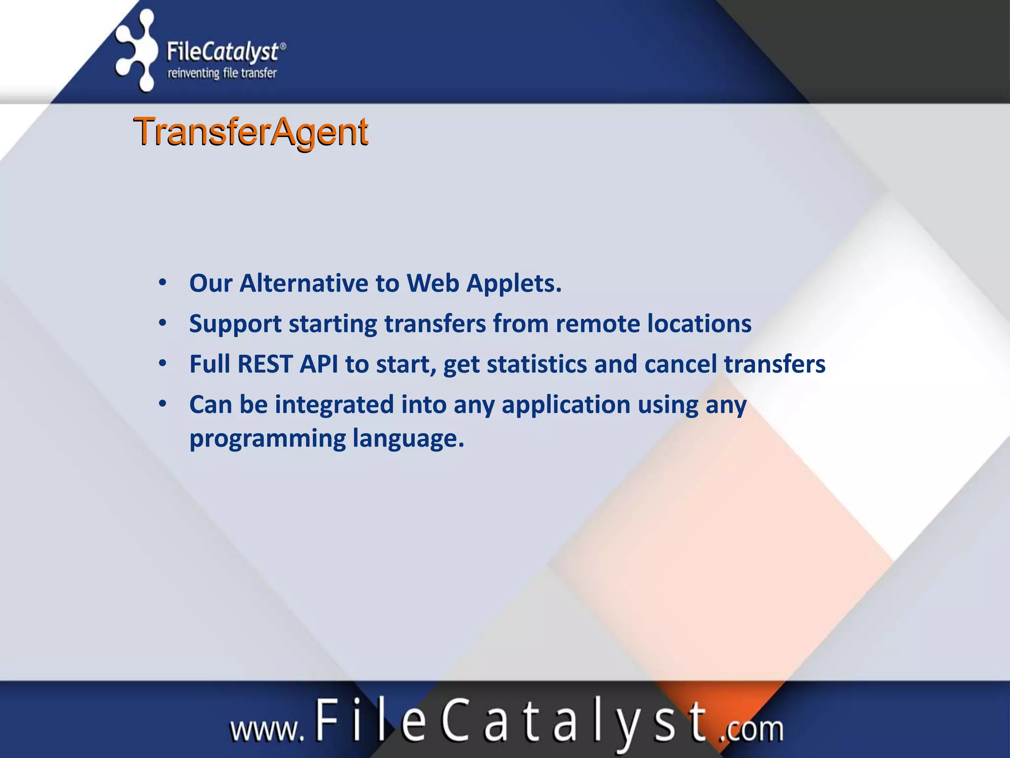 TransferAgent
• Our Alternative to Web Applets.
• Support starting transfers from remote locations
• Full REST API to start, get statistics and cancel transfers
• Can be integrated into any application using any
programming language.
TransferAgent
 