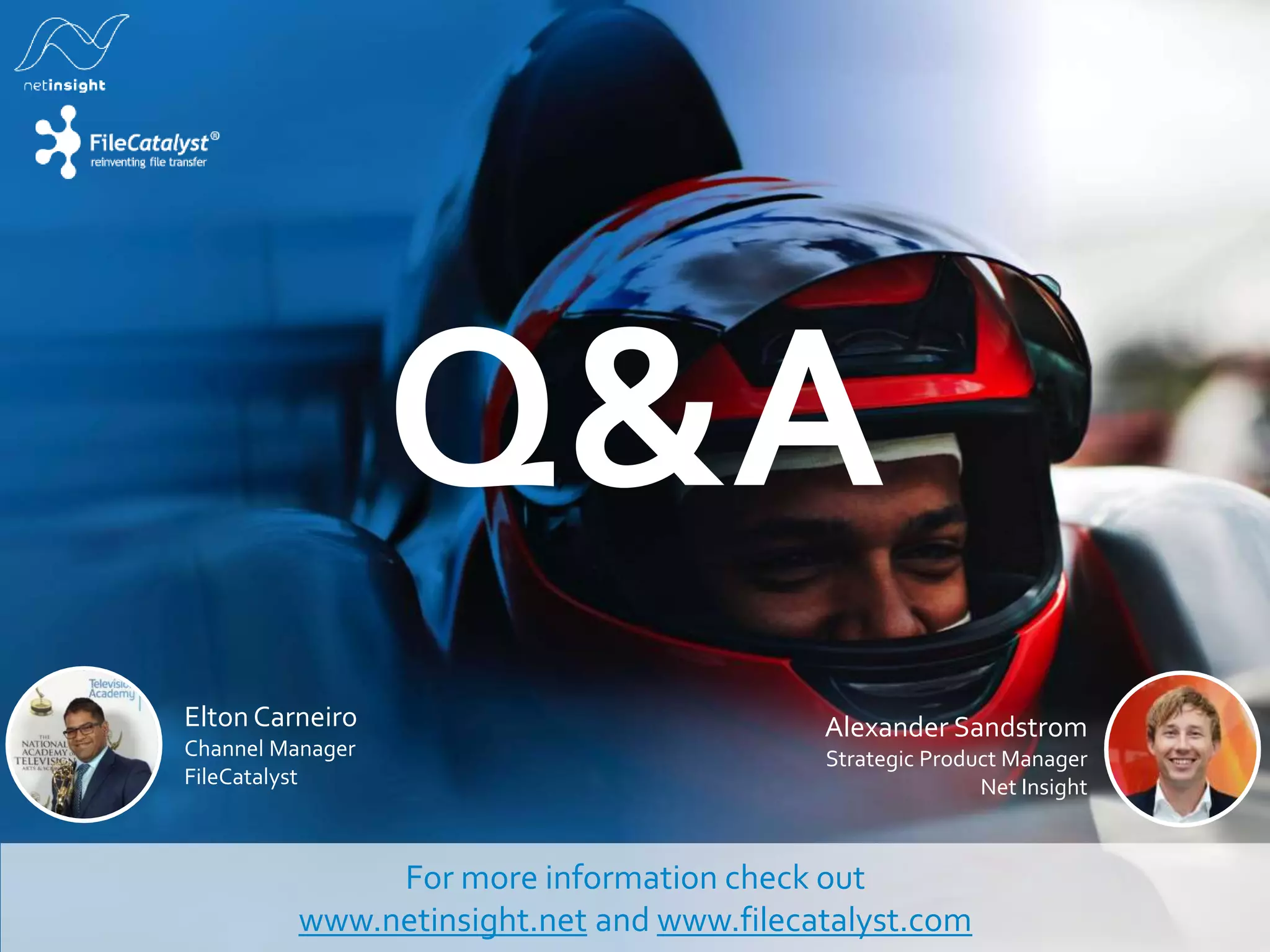 Q&A
For more information check out
www.netinsight.net and www.filecatalyst.com
Alexander Sandstrom
Strategic Product Manager
Net Insight
Elton Carneiro
Channel Manager
FileCatalyst
 