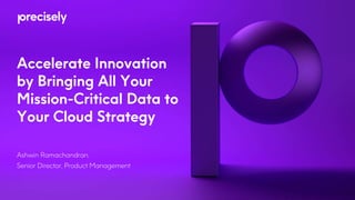 Accelerate Innovation
by Bringing All Your
Mission-Critical Data to
Your Cloud Strategy
Ashwin Ramachandran,
Senior Director, Product Management
 