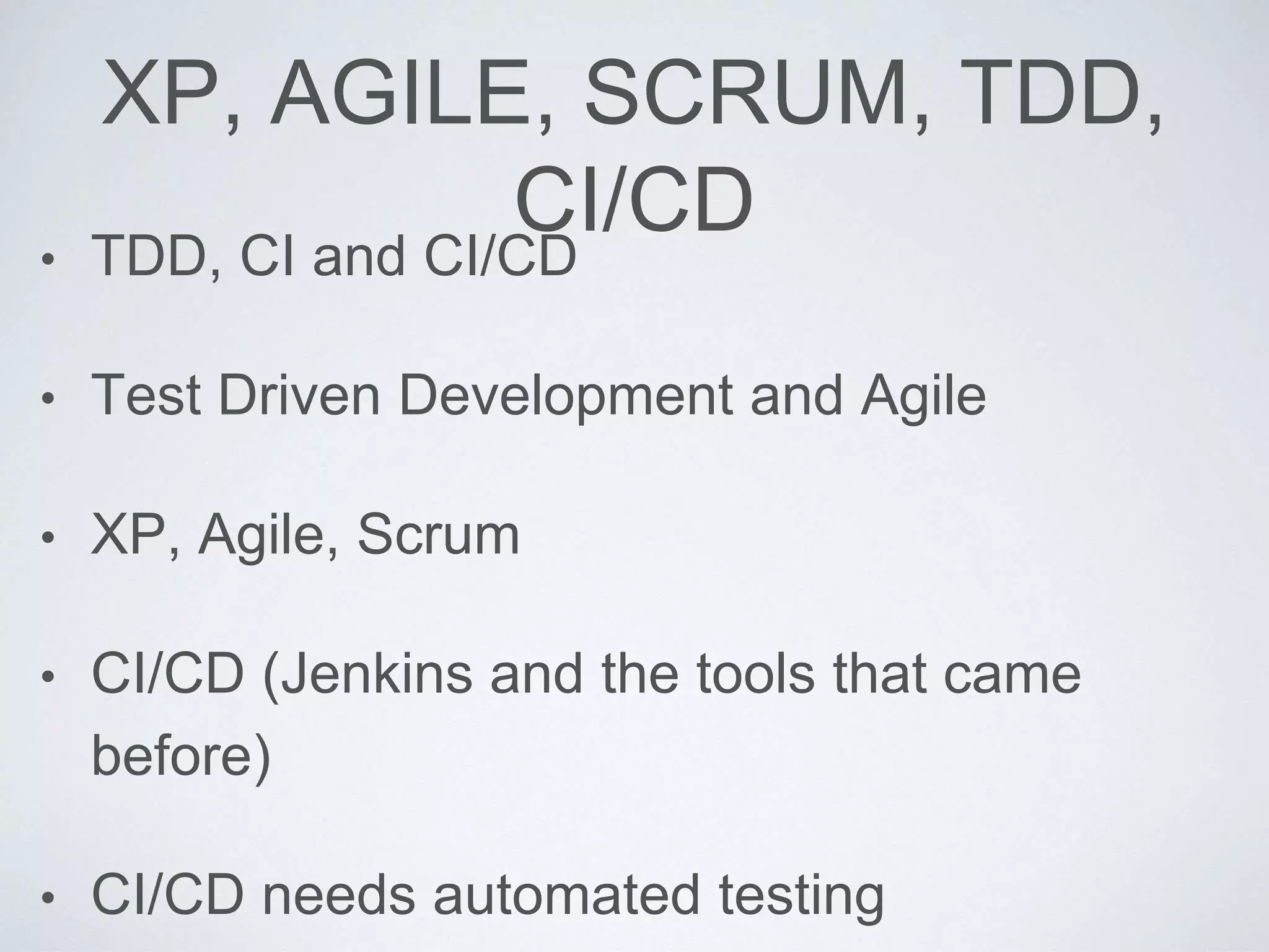 XP, AGILE, SCRUM, TDD,
CI/CD
• TDD, CI and CI/CD
• Test Driven Development and Agile
• XP, Agile, Scrum
• CI/CD (Jenkins and the tools that came
before)
• CI/CD needs automated testing
 