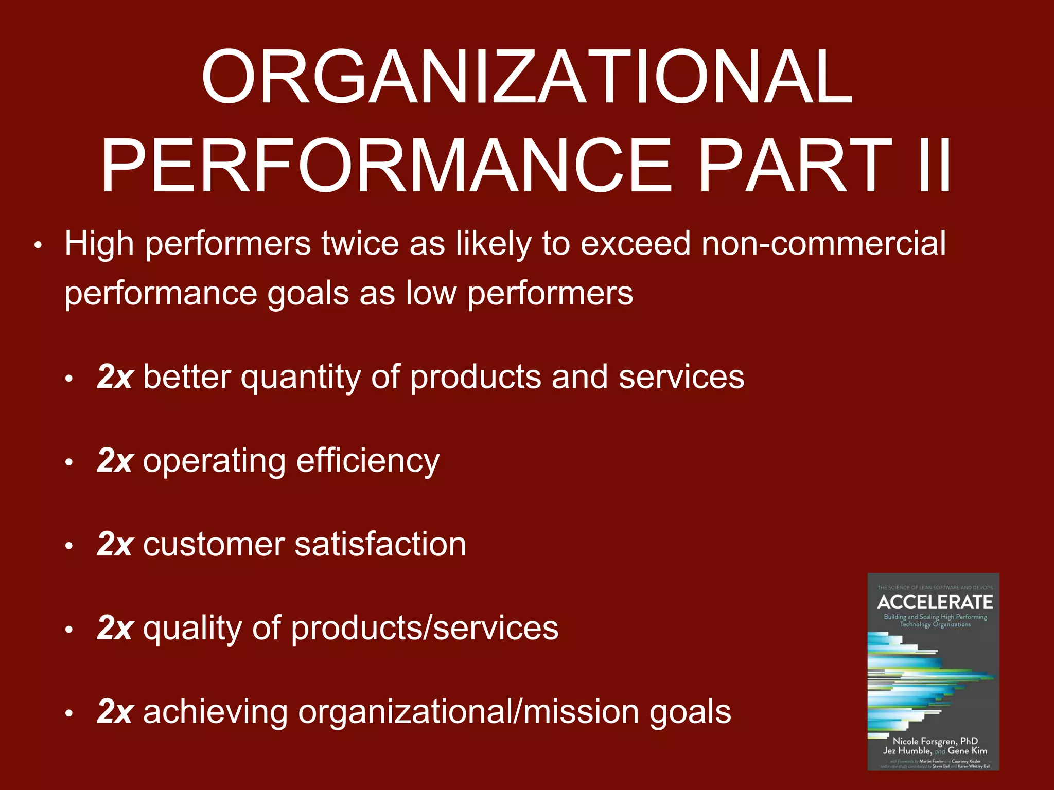 ORGANIZATIONAL
PERFORMANCE PART II
• High performers twice as likely to exceed non-commercial
performance goals as low performers
• 2x better quantity of products and services
• 2x operating efficiency
• 2x customer satisfaction
• 2x quality of products/services
• 2x achieving organizational/mission goals
 