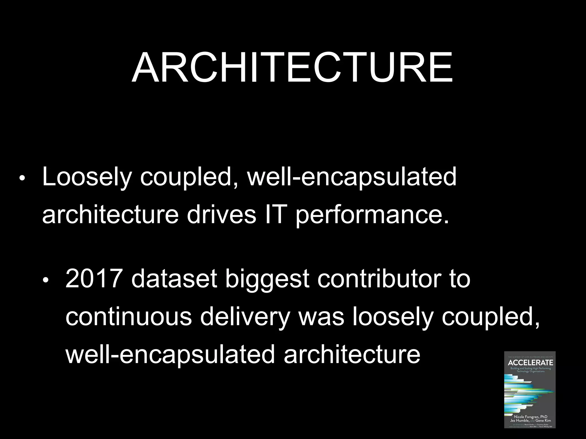 ARCHITECTURE
• Loosely coupled, well-encapsulated
architecture drives IT performance.
• 2017 dataset biggest contributor to
continuous delivery was loosely coupled,
well-encapsulated architecture
 