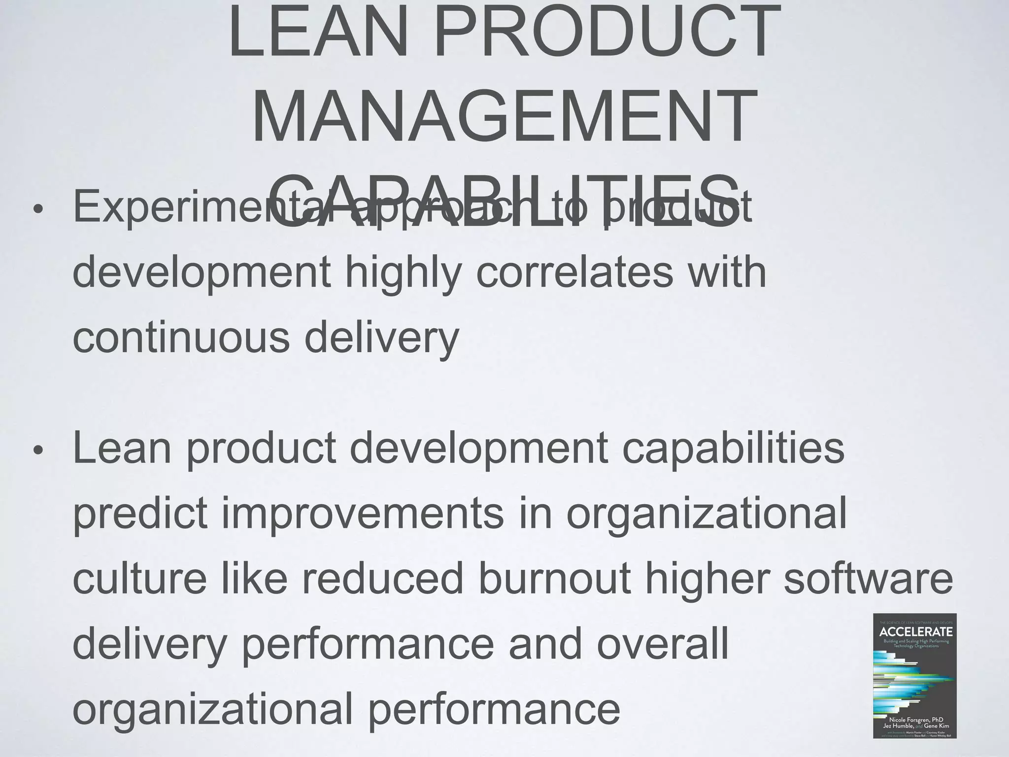 LEAN PRODUCT
MANAGEMENT
CAPABILITIES• Experimental approach to product
development highly correlates with
continuous delivery
• Lean product development capabilities
predict improvements in organizational
culture like reduced burnout higher software
delivery performance and overall
organizational performance
 