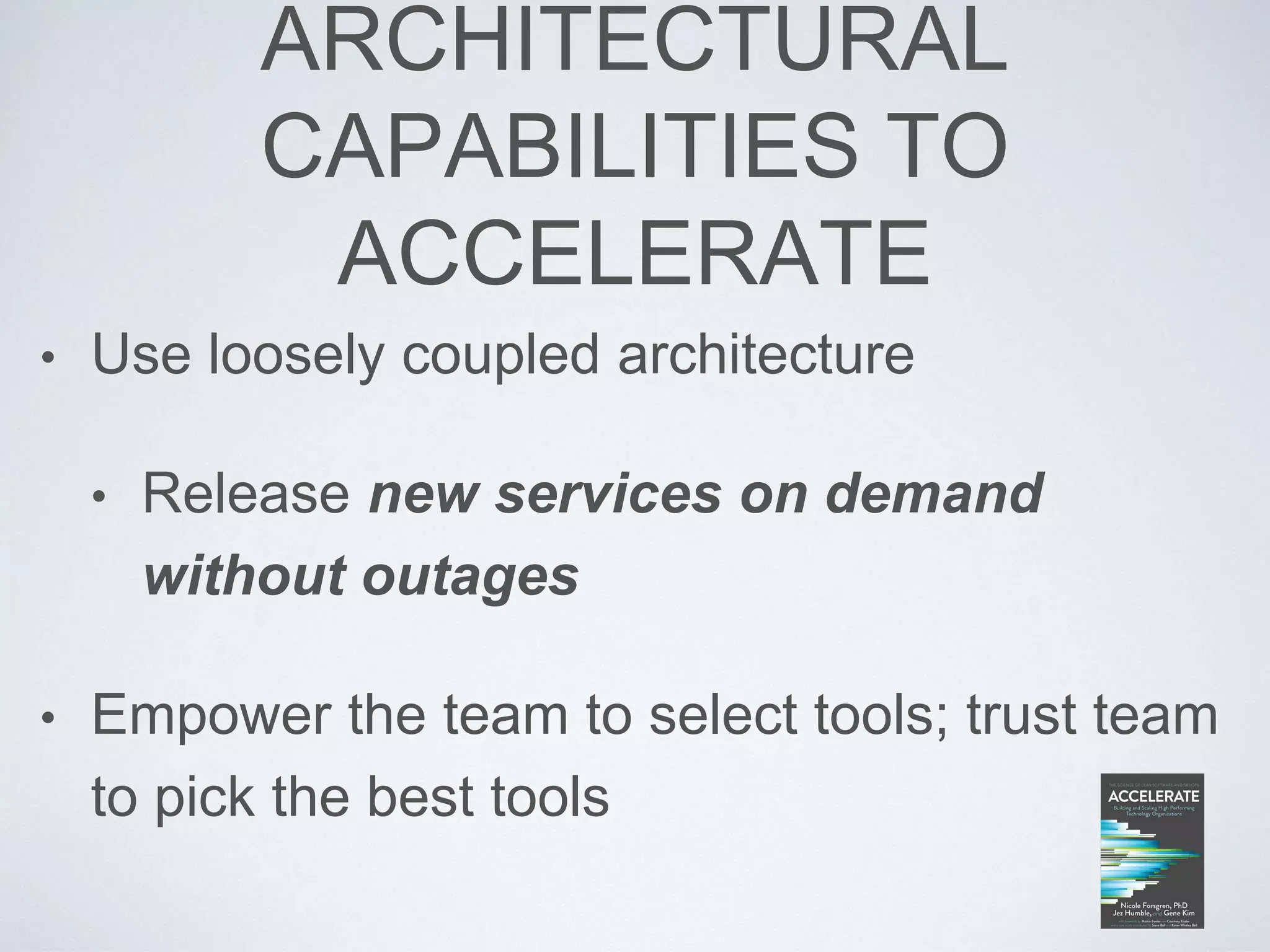 ARCHITECTURAL
CAPABILITIES TO
ACCELERATE
• Use loosely coupled architecture
• Release new services on demand
without outages
• Empower the team to select tools; trust team
to pick the best tools
 