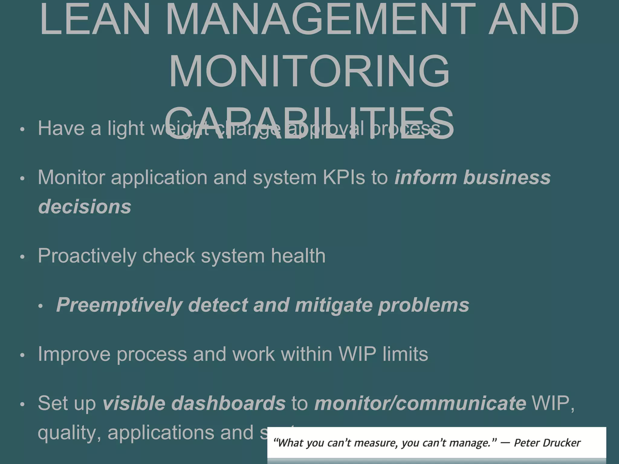 LEAN MANAGEMENT AND
MONITORING
CAPABILITIES• Have a light weight change approval process
• Monitor application and system KPIs to inform business
decisions
• Proactively check system health
• Preemptively detect and mitigate problems
• Improve process and work within WIP limits
• Set up visible dashboards to monitor/communicate WIP,
quality, applications and systems
 
