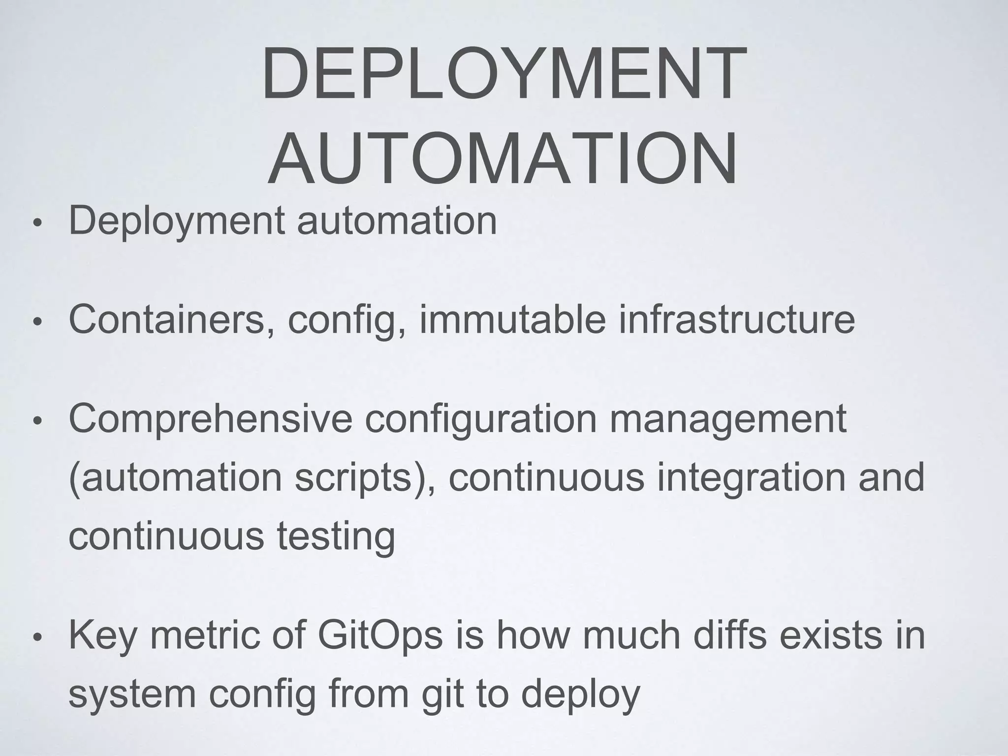 DEPLOYMENT
AUTOMATION
• Deployment automation
• Containers, config, immutable infrastructure
• Comprehensive configuration management
(automation scripts), continuous integration and
continuous testing
• Key metric of GitOps is how much diffs exists in
system config from git to deploy
 