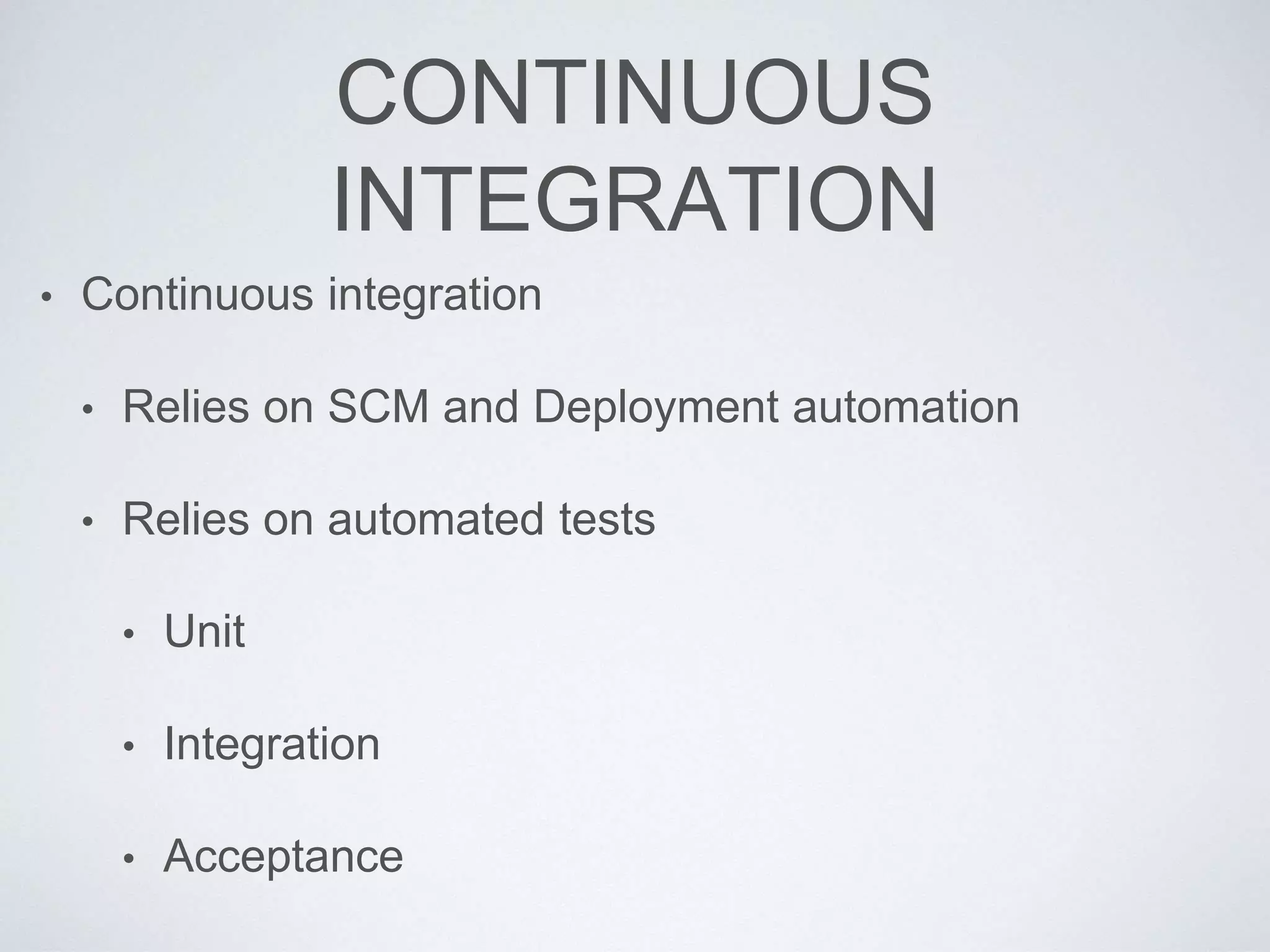 CONTINUOUS
INTEGRATION
• Continuous integration
• Relies on SCM and Deployment automation
• Relies on automated tests
• Unit
• Integration
• Acceptance
 