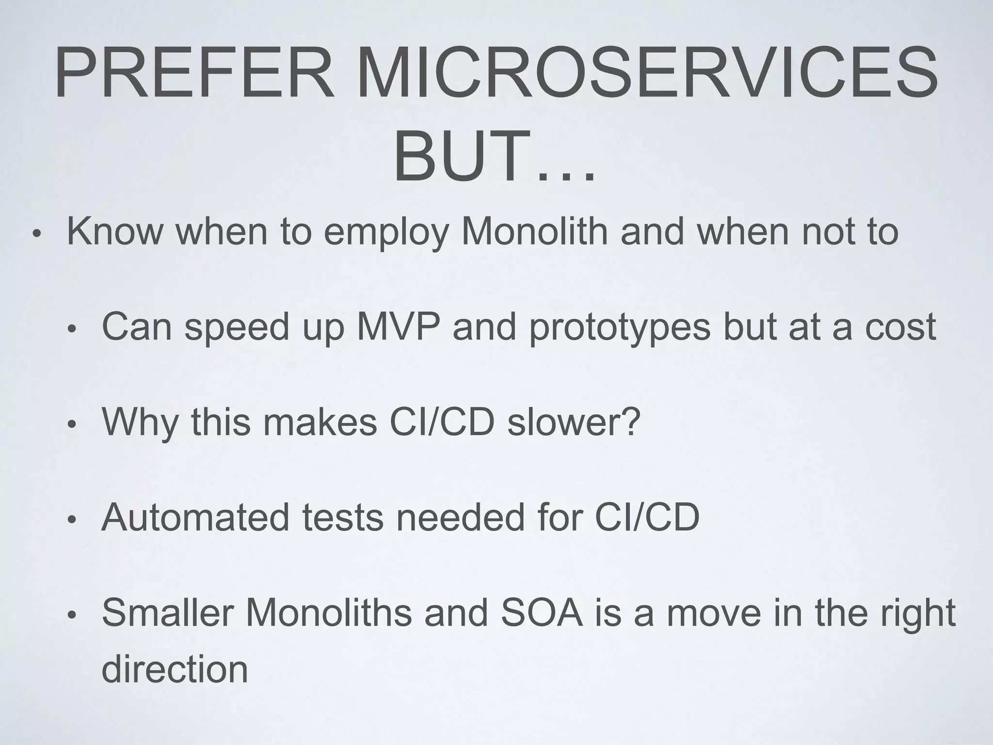 PREFER MICROSERVICES
BUT…
• Know when to employ Monolith and when not to
• Can speed up MVP and prototypes but at a cost
• Why this makes CI/CD slower?
• Automated tests needed for CI/CD
• Smaller Monoliths and SOA is a move in the right
direction
 