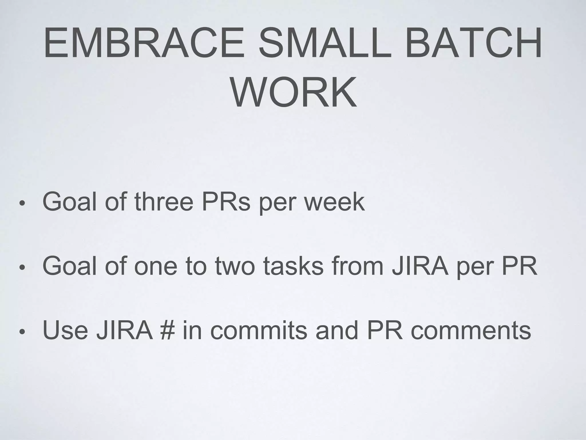 EMBRACE SMALL BATCH
WORK
• Goal of three PRs per week
• Goal of one to two tasks from JIRA per PR
• Use JIRA # in commits and PR comments
 