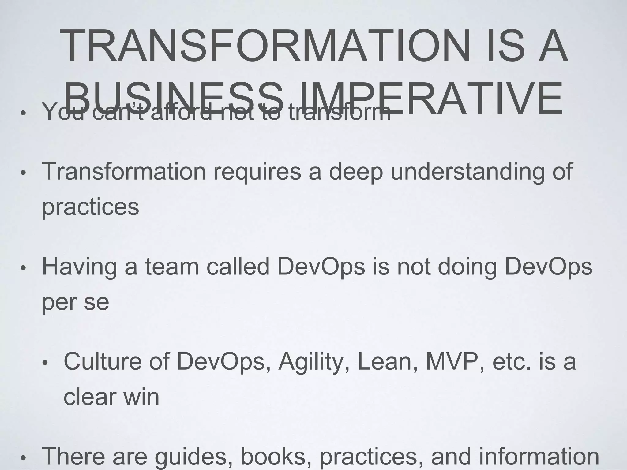 TRANSFORMATION IS A
BUSINESS IMPERATIVE• You can’t afford not to transform
• Transformation requires a deep understanding of
practices
• Having a team called DevOps is not doing DevOps
per se
• Culture of DevOps, Agility, Lean, MVP, etc. is a
clear win
• There are guides, books, practices, and information
 