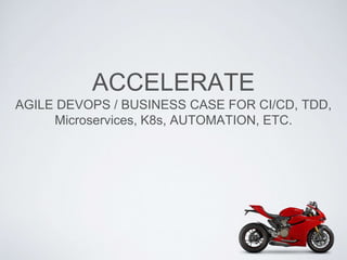 ACCELERATE
AGILE DEVOPS / BUSINESS CASE FOR CI/CD, TDD,
Microservices, K8s, AUTOMATION, ETC.
 