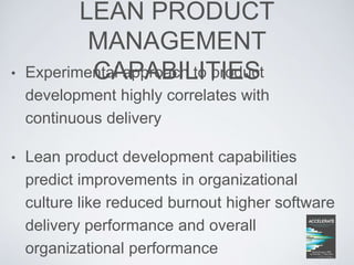 LEAN PRODUCT
MANAGEMENT
CAPABILITIES• Experimental approach to product
development highly correlates with
continuous delivery
• Lean product development capabilities
predict improvements in organizational
culture like reduced burnout higher software
delivery performance and overall
organizational performance
 