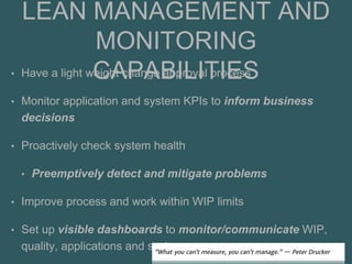 LEAN MANAGEMENT AND
MONITORING
CAPABILITIES• Have a light weight change approval process
• Monitor application and system KPIs to inform business
decisions
• Proactively check system health
• Preemptively detect and mitigate problems
• Improve process and work within WIP limits
• Set up visible dashboards to monitor/communicate WIP,
quality, applications and systems
 
