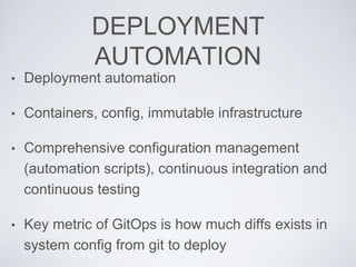 DEPLOYMENT
AUTOMATION
• Deployment automation
• Containers, config, immutable infrastructure
• Comprehensive configuration management
(automation scripts), continuous integration and
continuous testing
• Key metric of GitOps is how much diffs exists in
system config from git to deploy
 