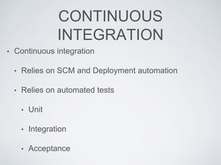CONTINUOUS
INTEGRATION
• Continuous integration
• Relies on SCM and Deployment automation
• Relies on automated tests
• Unit
• Integration
• Acceptance
 