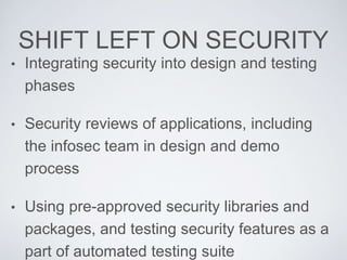 SHIFT LEFT ON SECURITY
• Integrating security into design and testing
phases
• Security reviews of applications, including
the infosec team in design and demo
process
• Using pre-approved security libraries and
packages, and testing security features as a
part of automated testing suite
 