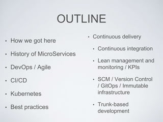 OUTLINE
• How we got here
• History of MicroServices
• DevOps / Agile
• CI/CD
• Kubernetes
• Best practices
• Continuous delivery
• Continuous integration
• Lean management and
monitoring / KPIs
• SCM / Version Control
/ GitOps / Immutable
infrastructure
• Trunk-based
development
 