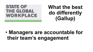 What the best
do differently
(Gallup)
• Managers are accountable for
their team’s engagement
 