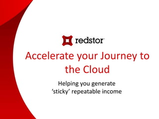 Accelerate your Journey to
the Cloud
Helping you generate
‘sticky’ repeatable income
 